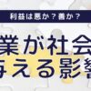 利益は悪か？善か？企業が社会に与える影響を考える