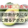 アボカドは果物だった！健康診断が気になるあなたに贈るアボカド活用術